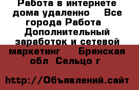  Работа в интернете дома удаленно  - Все города Работа » Дополнительный заработок и сетевой маркетинг   . Брянская обл.,Сельцо г.